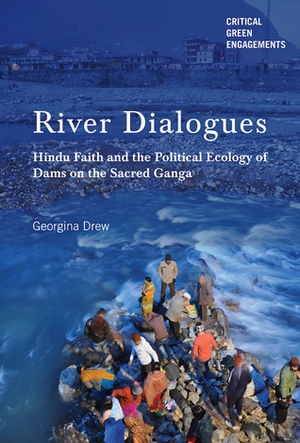 River Dialogues: Hindu Faith and the Political Ecology of Dams on the Sacred Ganga by Georgina Drew