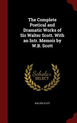 The Complete Poetical and Dramatic Works of Sir Walter Scott. with an Intr. Memoir by W.B. Scott by Walter Scott