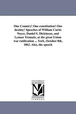 One Country! One Constitution! One Destiny! Speeches of William Curtis Noyes, Daniel S. Dickinson, and Lyman Tremain, at the Great Union War Ratificat by William Curtis Noyes, Daniel Dickinson