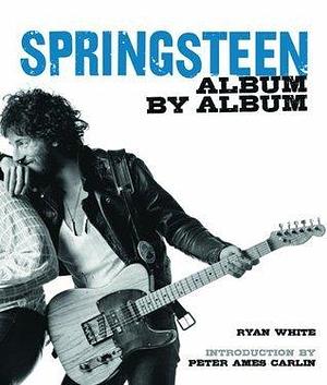 Bruce Springsteen: Album by Album by Ryan White, Peter Ames Carlin