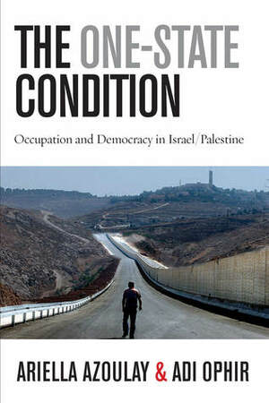 The One-State Condition: Occupation and Democracy in Israel/Palestine by Ariella Aïsha Azoulay, Adi Ophir