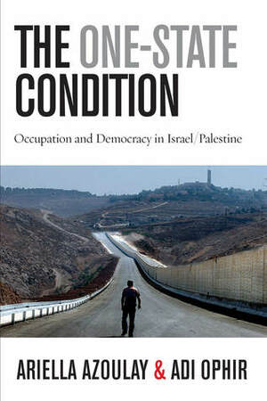 The One-State Condition: Occupation and Democracy in Israel/Palestine by Adi Ophir, Ariella Aïsha Azoulay