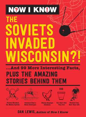 Now I Know: The Soviets Invaded Wisconsin?!: ...And 99 More Interesting Facts, Plus the Amazing Stories Behind Them by Dan Lewis