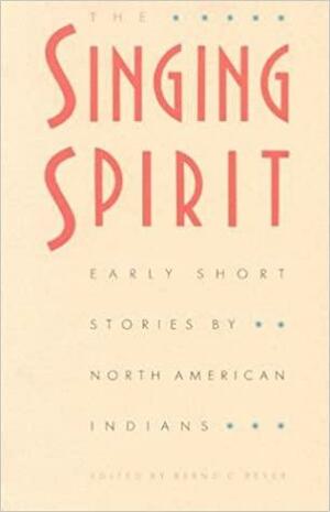 The Singing Spirit: Early Short Stories by North American Indians by John M. Oskison, Pauline Johnson, Charles Alexander Eastman, Susette La Flesche, William Jones, Alexander Posey, D'Arcy McNickle, Angel De Cora, Zitkála-Šá, Bernd C. Peyer, Francis La Flesche, John Joseph Mathews