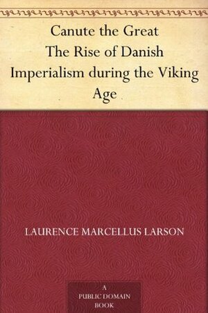 Canute the Great The Rise of Danish Imperialism during the Viking Age by Laurence Marcellus Larson