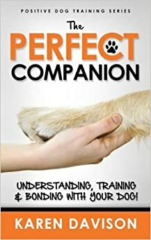 The Perfect Companion - Understanding, Training and Bonding with your Dog! by Karen Davison