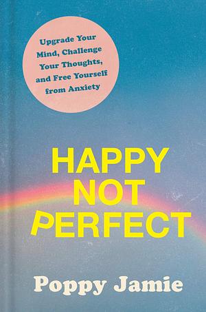Happy Not Perfect: Upgrade Your Mind, Challenge Your Thoughts and Free Yourself from Anxiety by Poppy Jamie