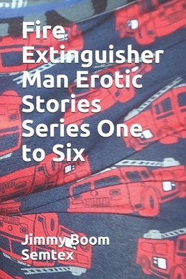Fire Extinguisher Man Erotic Stories Series One to Six by Jimmy Boom Semtex