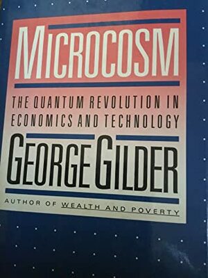 Microcosm: The Quantum Revolution In Economics And Technology by George Gilder
