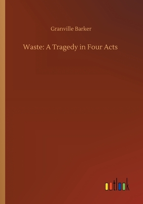 Waste: A Tragedy in Four Acts by Granville Barker