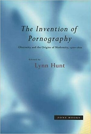 The Invention of Pornography, 1500-1800: Obscenity and the Origins of Modernity by Lynn Hunt