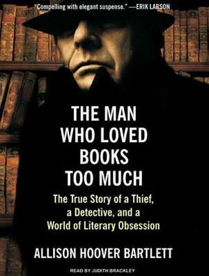 The Man Who Loved Books Too Much: The True Story of a Thief, a Detective, and a World of Literary Obsession by Allison Hoover Bartlett