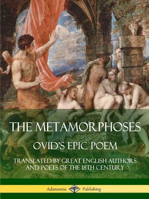 The Metamorphoses: Ovid's Epic Poem, Translated by Great English Authors and Poets of the 18th Century by Alexander Pope, John Dryden, Ovid