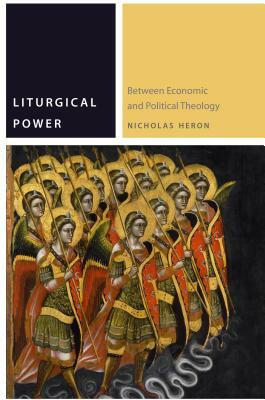 Liturgical Power: Between Economic and Political Theology by Nicholas Heron