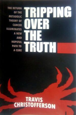 Tripping Over the Truth: The Metabolic Theory of Cancer by Travis Christofferson