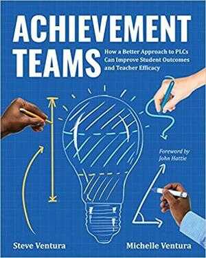 Achievement Teams: How a Better Approach to PLCs Can Improve Student Outcomes and Teacher Efficacy by Michelle Ventura, Steve Ventura