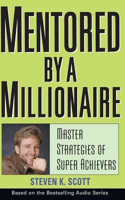 Mentored by a Millionaire: Master Strategies of Super Achievers by Steven K. Scott