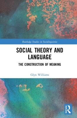 Social Theory and Language: The Construction of Meaning by Glyn Williams