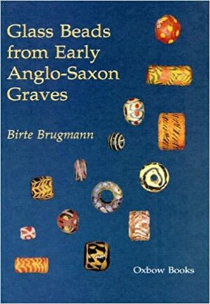 Glass Beads From Early Anglo Saxon Graves: A Study Of The Provenance And Chronology Of Glass Beads From Early Anglo Saxon Graves, Based On Visual Examination by Birte Brugmann