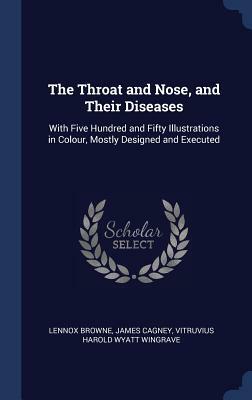 The Throat and Nose, and Their Diseases: With Five Hundred and Fifty Illustrations in Colour, Mostly Designed and Executed by Vitruvius Harold Wyatt Wingrave, Lennox Browne, James Cagney