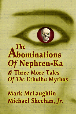 The Abominations Of Nephren-Ka & Three More Tales Of The Cthulhu Mythos by Michael Sheehan Jr., Mark McLaughlin