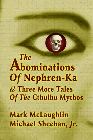 The Abominations Of Nephren-Ka & Three More Tales Of The Cthulhu Mythos by Mark McLaughlin, Michael Sheehan Jr.