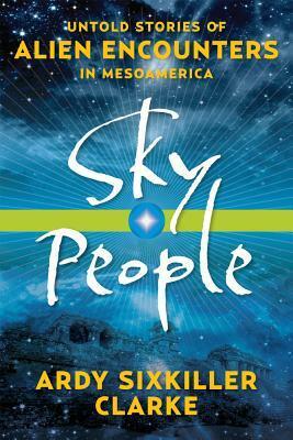 Sky People: Untold Stories Of Alien Encounters In Mesoamerica by Ardy Sixkiller Clarke