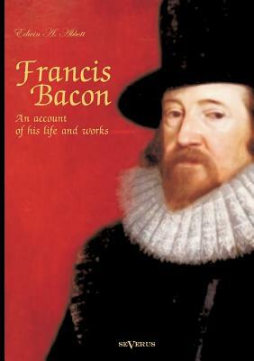 Francis Bacon: An Account of his Life and Works. Biography by Edwin A. Abbott