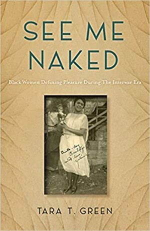 See Me Naked: Black Women Defining Pleasure During the Interwar Era by Tara T. Green