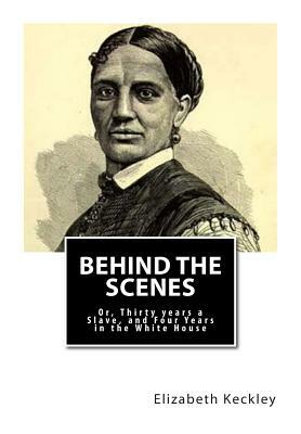 Behind the Scenes: Or, Thirty years a Slave, and Four Years in the White House by Elizabeth Keckley