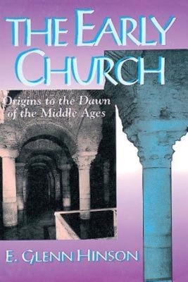 The Early Church: Origins to the Dawn of the Middle Ages by E. Glenn Hinson