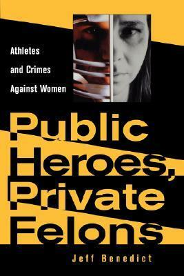 Public Heroes, Private Felons: Athletes And Crimes Against Women by Jeff Benedict