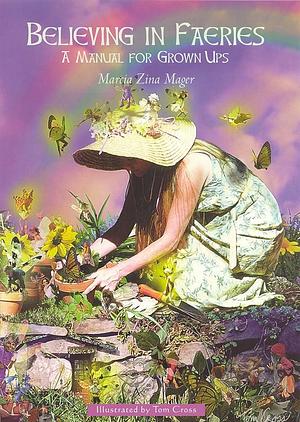 Believing in Faeries: A Manual for Grown Ups by Tom Cross, Marcia Zina Mager, Marcia Zina Mager