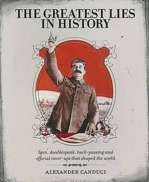 The Greatest Lies In History: Spin, Doublespeak, Buck Passing And Official Cover Ups That Shaped The World by Alexander Canduci