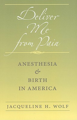 Deliver Me from Pain: Anesthesia and Birth in America by Jacqueline H. Wolf