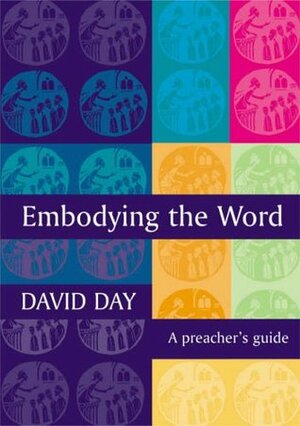 Embodying the Word: A Preacher's Guide. David Day by David Day