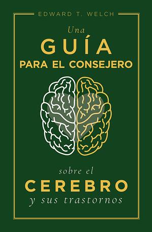 Una guía para el consejero sobre el cerebro y sus trastornos by Edward T. Welch, Edward T. Welch