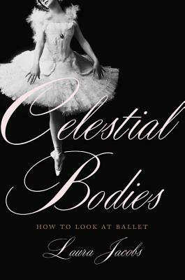 Celestial Bodies: How to Look at Ballet by Laura Jacobs