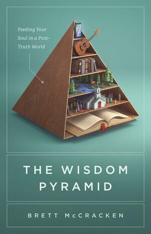 The Wisdom Pyramid: Feeding Your Soul in a Post-Truth World by Brett McCracken