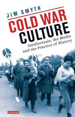 Cold War Culture: Intellectuals, the Media and the Practice of History by Jim Smyth