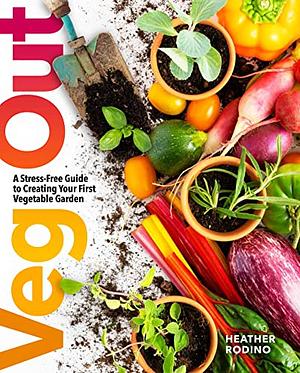 Veg Out: A Stress-Free Guide to Creating Your First Vegetable Garden by Heather Rodino