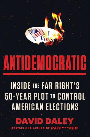 Antidemocratic: Inside the Far Right's 50-Year Plot to Control American Elections by David Daley