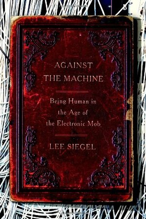 Against the Machine: Being Human in the Age of the Electronic Mob by Lee Siegel