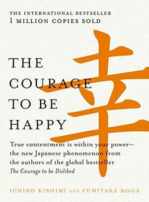 The Courage to be Happy: True contentment is within your power by Fumitake Koga, Ichiro Kishimi