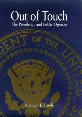 Out of Touch: The Presidency and Public Opinion by Michael J. Towle