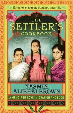 The Settler's Cookbook: A Memoir Of Love, Migration And Food: Tales of Love, Migration and Food by Yasmin Alibhai-Brown