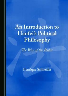 An Introduction to Hanfei's Political Philosophy: The Way of the Ruler by Henrique Schneider