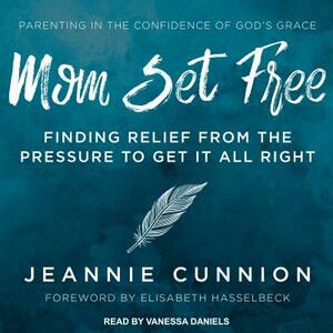 Mom Set Free: Find Relief from the Pressure to Get It All Right by Jeannie Cunnion