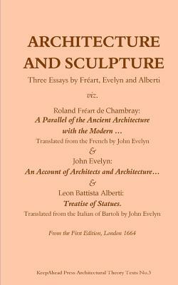 Architecture and Sculpture. Three essays by Freart, Evelyn and Alberti by Leon Battista Alberti, Roland Freart De Chambray, John Evelyn