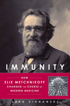 Immunity: How Elie Metchnikoff Changed the Course of Modern Medicine by Luba Vikhanski